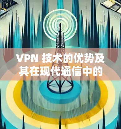 VPN 技术的优势及其在现代通信中的应用 VPN 技术的优势及其在现代通信中的应用