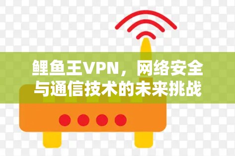 鲤鱼王VPN，网络安全与通信技术的未来挑战