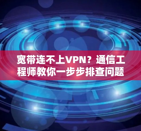 宽带连不上VPN?通信工程师教你一步步排查问题