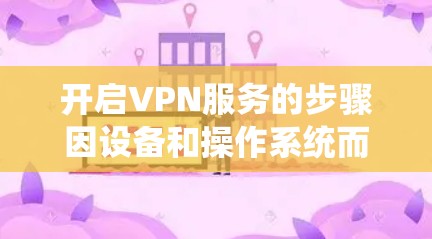 开启VPN服务的步骤因设备和操作系统而异,以下是一些常见平台的指南 开启VPN服务的步骤因设备和操作系统而异,以下是一些常见平台的指南