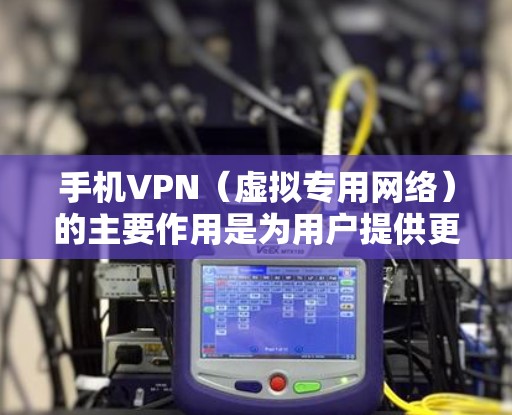 手机VPN（虚拟专用网络）的主要作用是为用户提供更安全、私密和自由的网络访问体验，具体功能如下