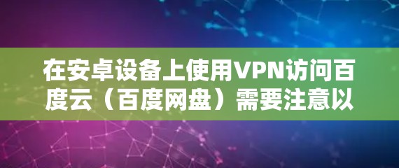 在安卓设备上使用VPN访问百度云（百度网盘）需要注意以下几点，以确保操作合法并保护隐私安全