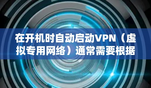 在开机时自动启动VPN（虚拟专用网络）通常需要根据你的操作系统和使用的VPN软件进行配置。以下是常见系统的设置方法