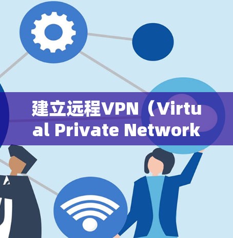 建立远程VPN（Virtual Private Network，虚拟专用网络）允许用户通过互联网安全地访问私有网络资源（如公司内网或家庭网络）以下是分步指南，涵盖常见方案和注意事项