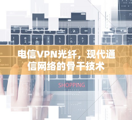 电信VPN光纤，现代通信网络的骨干技术