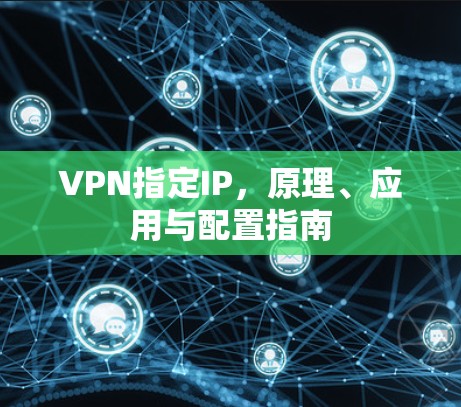 VPN指定IP，原理、应用与配置指南