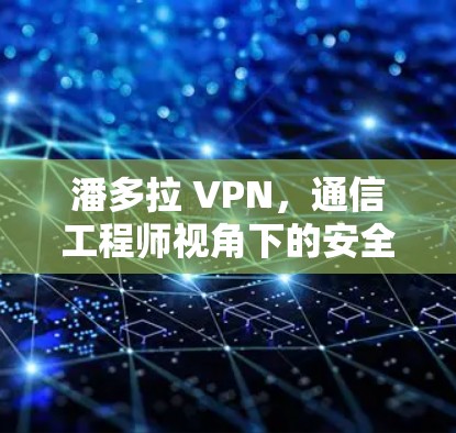 潘多拉 VPN,通信工程师视角下的安全与隐私分析
