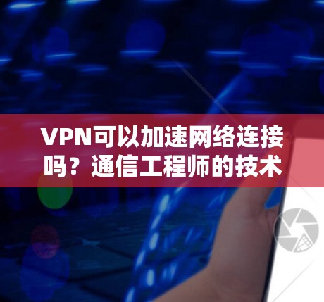 VPN可以加速网络连接吗?通信工程师的技术解析