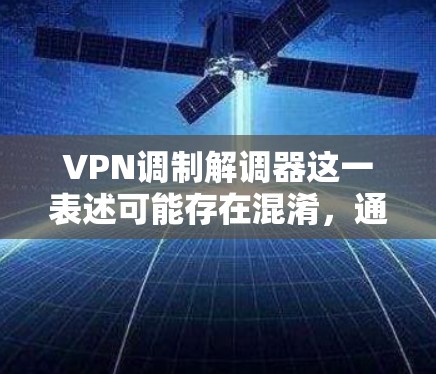 VPN调制解调器这一表述可能存在混淆，通常调制解调器（Modem）和VPN（虚拟专用网络）是两种不同的技术。以下是详细解释和可能的关联场景
