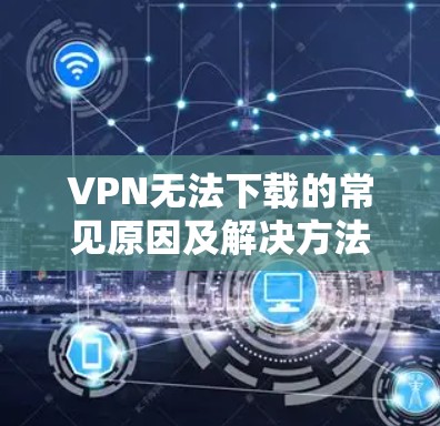 VPN无法下载的常见原因及解决方法
