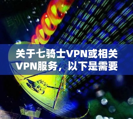 关于七骑士VPN或相关VPN服务，以下是需要了解的关键信息