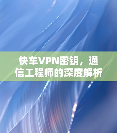 快车VPN密钥，通信工程师的深度解析