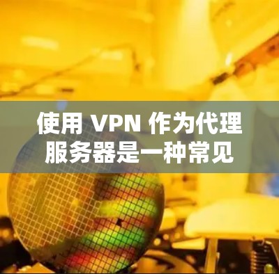 使用 VPN 作为代理服务器是一种常见的网络隐私和访问控制方法,但需要注意合法性和适用场景。以下是关键信息